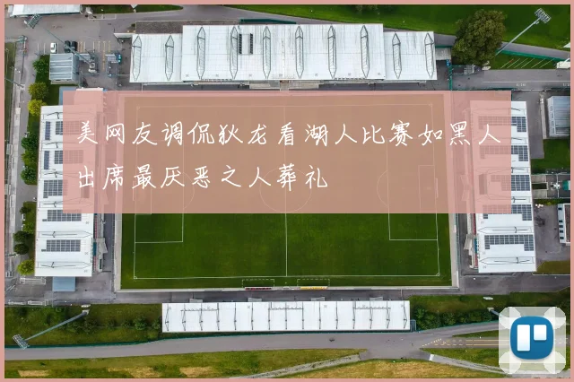 美网友调侃狄龙看湖人比赛如黑人出席最厌恶之人葬礼