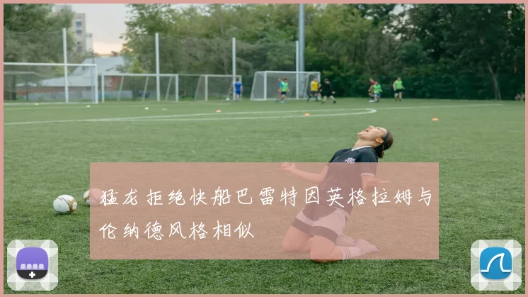 猛龙拒绝快船巴雷特因英格拉姆与伦纳德风格相似