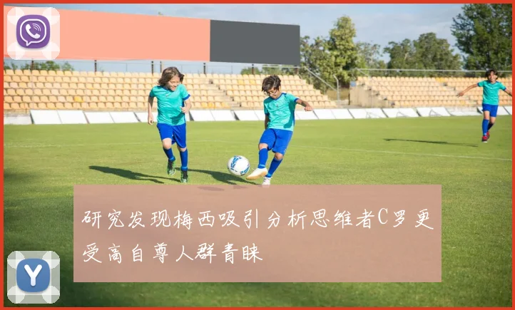 研究发现梅西吸引分析思维者C罗更受高自尊人群青睐