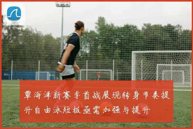 覃海洋新赛季首战展现转身节奏提升自由泳短板亟需加强与提升