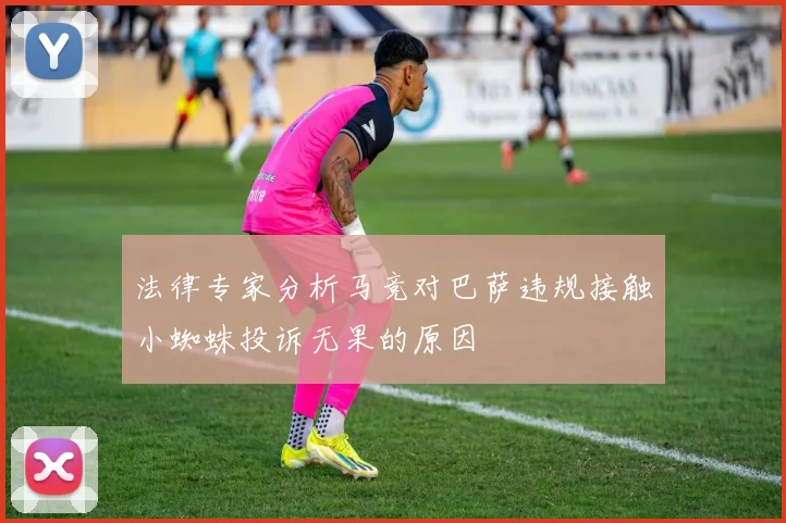 法律专家分析马竞对巴萨违规接触小蜘蛛投诉无果的原因