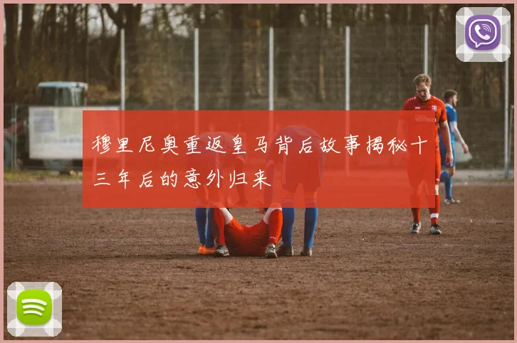 穆里尼奥重返皇马背后故事揭秘十三年后的意外归来