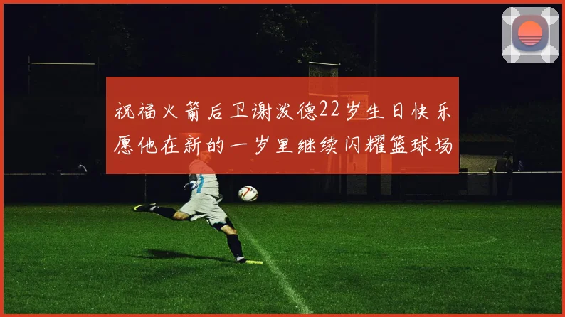 祝福火箭后卫谢泼德22岁生日快乐愿他在新的一岁里继续闪耀篮球场
