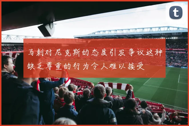 马刺对尼克斯的态度引发争议这种缺乏尊重的行为令人难以接受