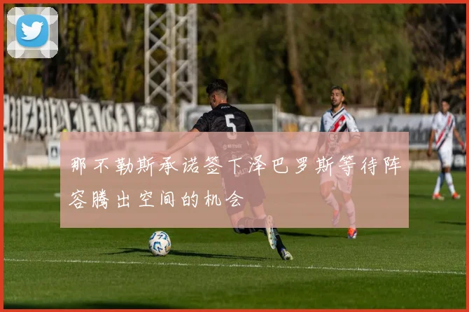 那不勒斯承诺签下泽巴罗斯等待阵容腾出空间的机会