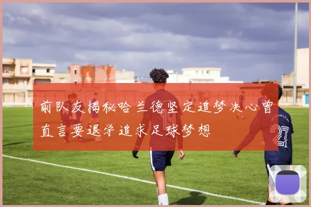 前队友揭秘哈兰德坚定追梦决心曾直言要退学追求足球梦想