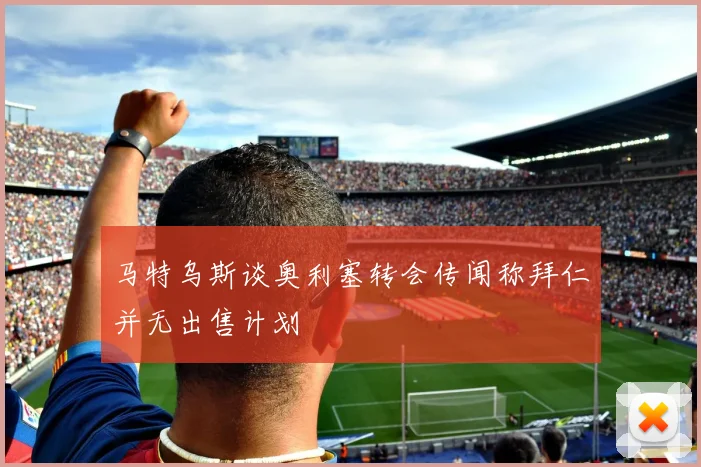 马特乌斯谈奥利塞转会传闻称拜仁并无出售计划