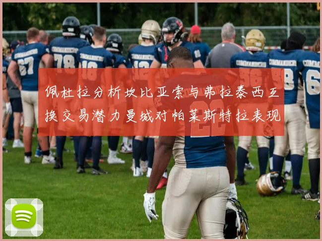 佩杜拉分析坎比亚索与弗拉泰西互换交易潜力曼城对帕莱斯特拉表现出兴趣