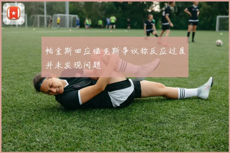 帕金斯回应福克斯争议称反应过度并未发现问题