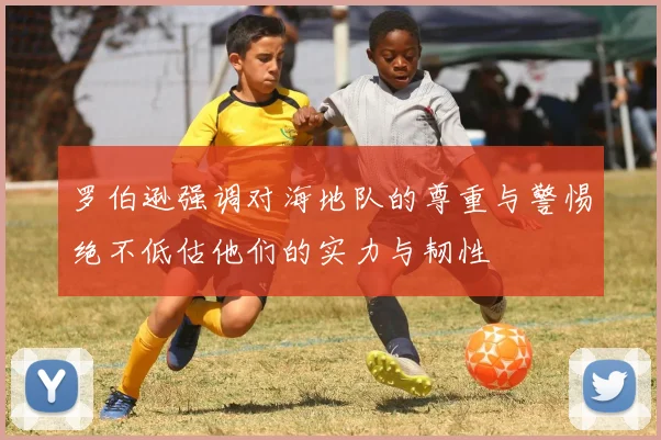 罗伯逊强调对海地队的尊重与警惕绝不低估他们的实力与韧性