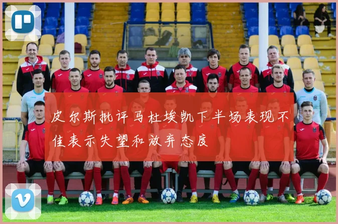 皮尔斯批评马杜埃凯下半场表现不佳表示失望和放弃态度