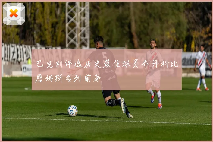 巴克利评选历史最佳球员乔丹科比詹姆斯名列前茅