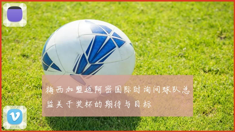 梅西加盟迈阿密国际时询问球队总监关于奖杯的期待与目标