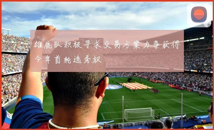 雄鹿队积极寻求交易方案力争获得今年首轮选秀权
