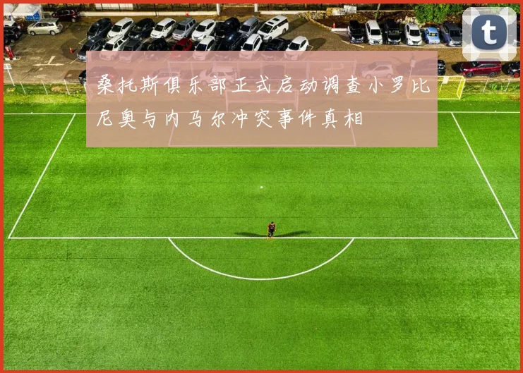 桑托斯俱乐部正式启动调查小罗比尼奥与内马尔冲突事件真相