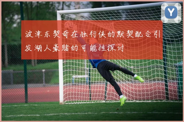 波津东契奇在独行侠的默契配合引发湖人豪赌的可能性探讨