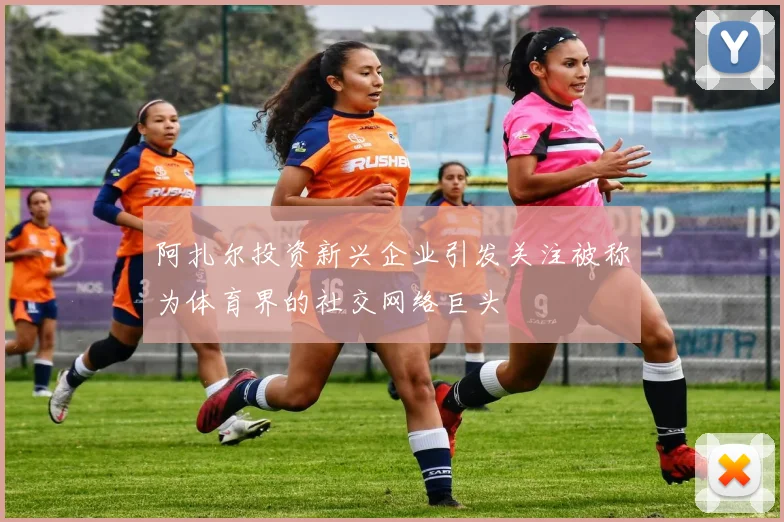 阿扎尔投资新兴企业引发关注被称为体育界的社交网络巨头
