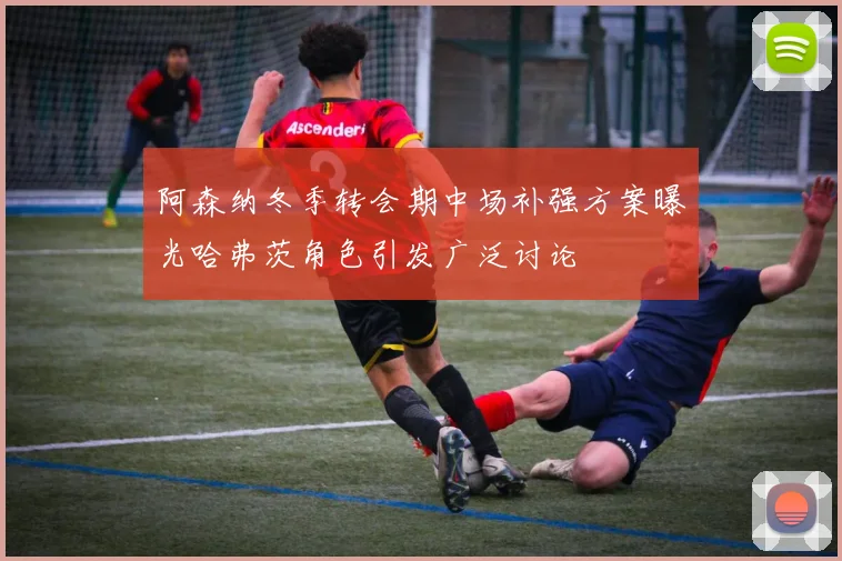 阿森纳冬季转会期中场补强方案曝光哈弗茨角色引发广泛讨论