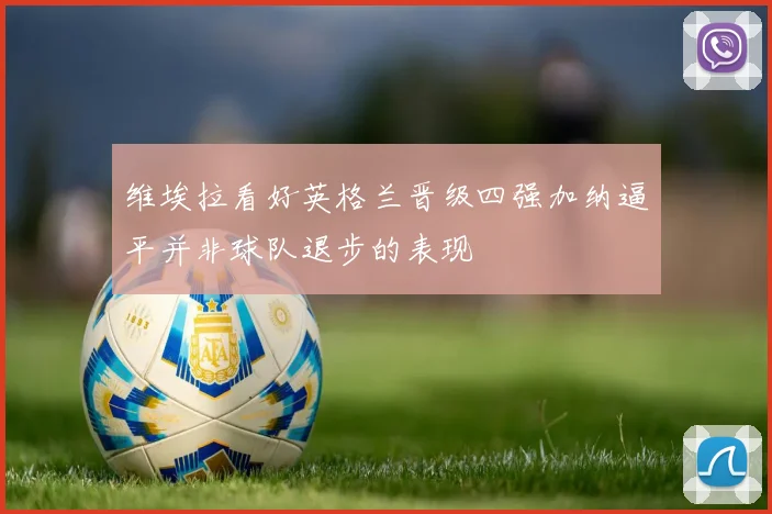 维埃拉看好英格兰晋级四强加纳逼平并非球队退步的表现