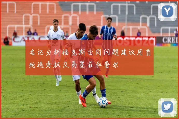 名记分析福克斯合同问题建议用首轮选秀权交易墨菲和普尔