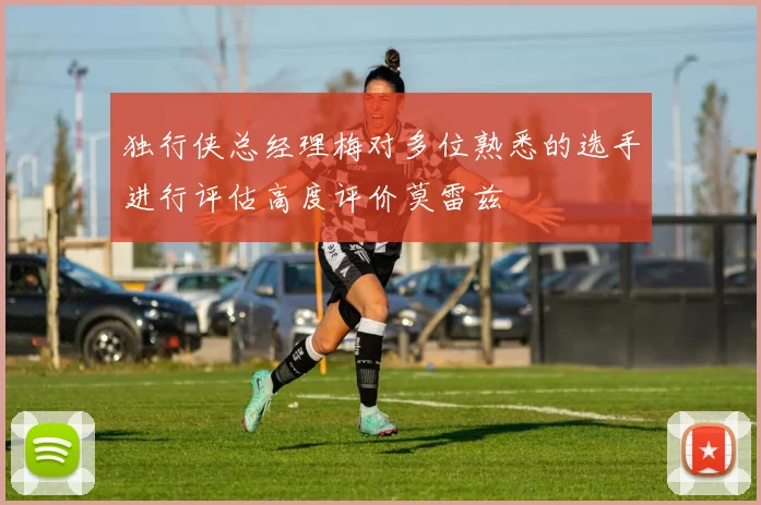 独行侠总经理梅对多位熟悉的选手进行评估高度评价莫雷兹