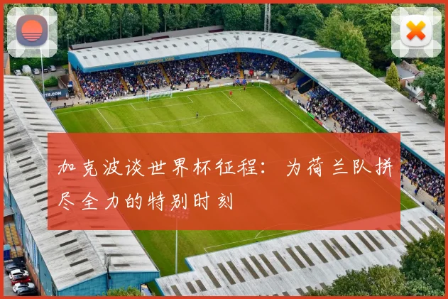 加克波谈世界杯征程：为荷兰队拼尽全力的特别时刻