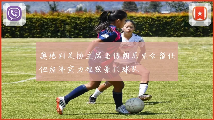 奥地利足协主席坚信朗尼克会留任但经济实力难敌豪门球队