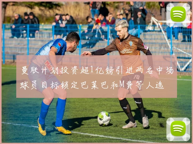 曼联计划投资超1亿镑引进两名中场球员目标锁定巴莱巴和M费等人选